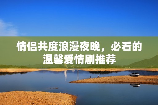 情侣共度浪漫夜晚，必看的温馨爱情剧推荐