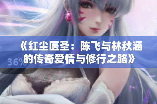 《红尘医圣：陈飞与林秋涵的传奇爱情与修行之路》