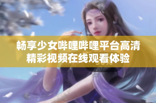 畅享少女哔哩哔哩平台高清精彩视频在线观看体验
