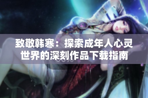 致敬韩寒：探索成年人心灵世界的深刻作品下载指南