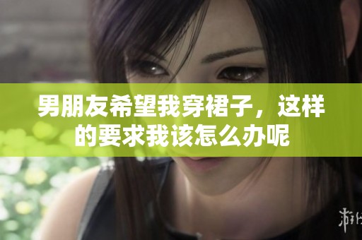 男朋友希望我穿裙子，这样的要求我该怎么办呢