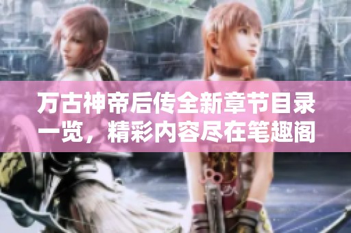 万古神帝后传全新章节目录一览，精彩内容尽在笔趣阁