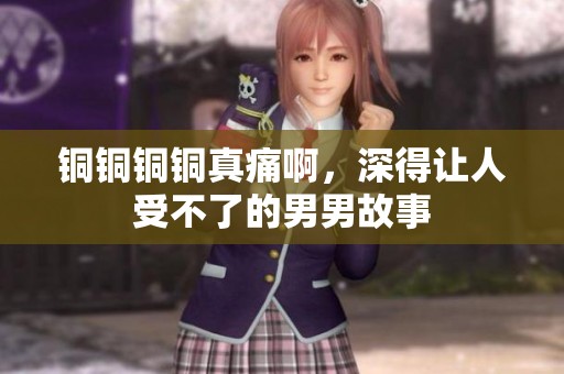 铜铜铜铜真痛啊，深得让人受不了的男男故事