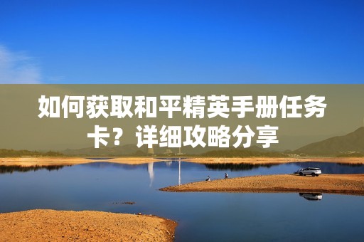 如何获取和平精英手册任务卡？详细攻略分享