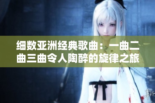 细数亚洲经典歌曲：一曲二曲三曲令人陶醉的旋律之旅