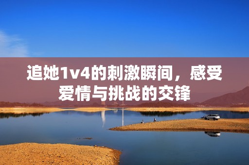 追她1v4的刺激瞬间，感受爱情与挑战的交锋