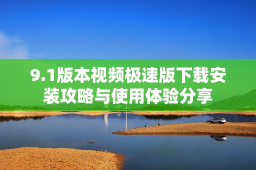 9.1版本视频极速版下载安装攻略与使用体验分享