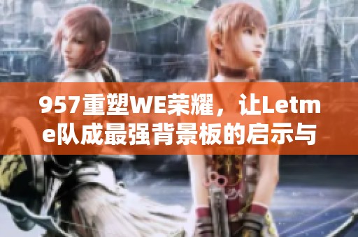 957重塑WE荣耀，让Letme队成最强背景板的启示与思考