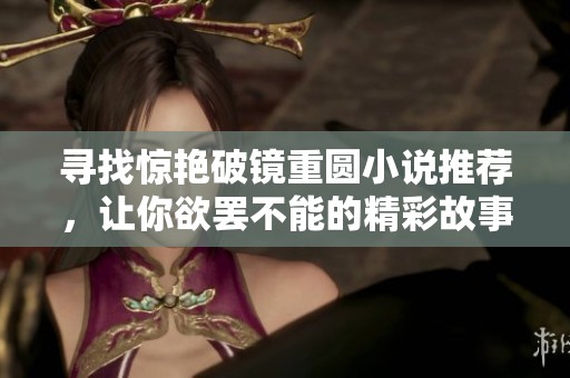 寻找惊艳破镜重圆小说推荐，让你欲罢不能的精彩故事