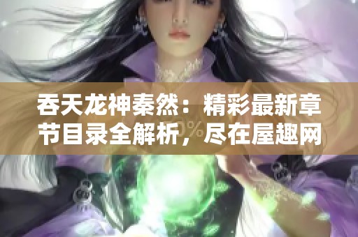 吞天龙神秦然：精彩最新章节目录全解析，尽在屋趣网