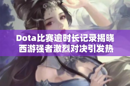Dota比赛逾时长记录揭晓 西游强者激烈对决引发热议