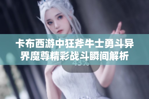 卡布西游中狂斧牛士勇斗异界魔尊精彩战斗瞬间解析
