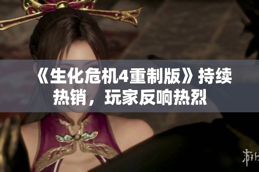 《生化危机4重制版》持续热销，玩家反响热烈