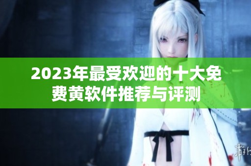 2023年最受欢迎的十大免费黄软件推荐与评测