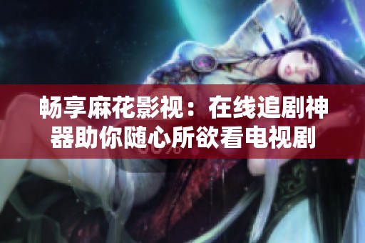 畅享麻花影视：在线追剧神器助你随心所欲看电视剧