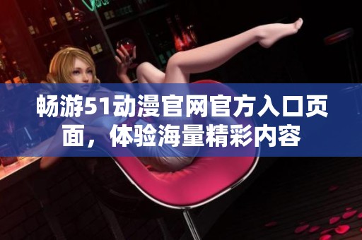 畅游51动漫官网官方入口页面，体验海量精彩内容