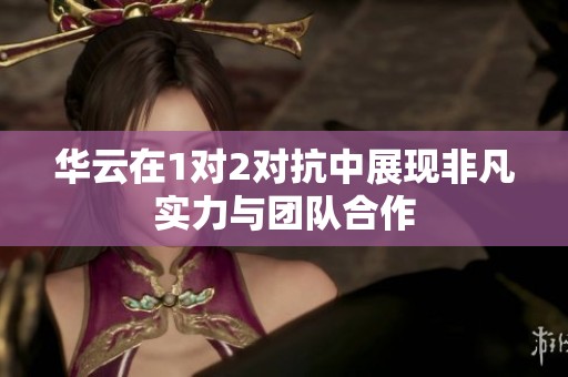 华云在1对2对抗中展现非凡实力与团队合作