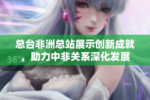 总台非洲总站展示创新成就，助力中非关系深化发展