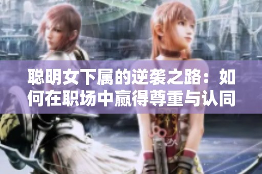 聪明女下属的逆袭之路：如何在职场中赢得尊重与认同