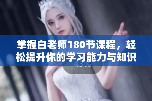 掌握白老师180节课程，轻松提升你的学习能力与知识水平