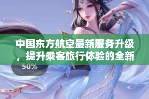 中国东方航空最新服务升级，提升乘客旅行体验的全新策略