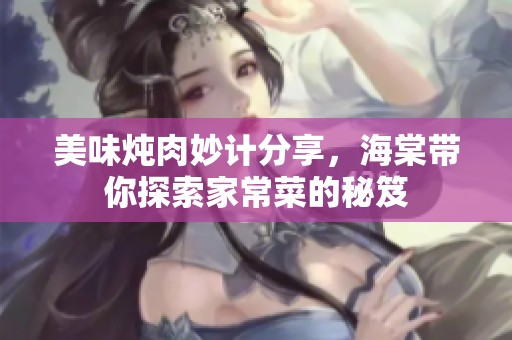 美味炖肉妙计分享，海棠带你探索家常菜的秘笈