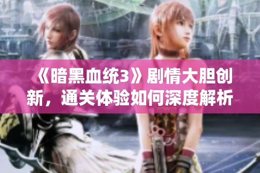 《暗黑血统3》剧情大胆创新，通关体验如何深度解析