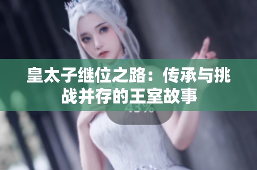 皇太子继位之路：传承与挑战并存的王室故事