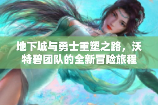 地下城与勇士重塑之路，沃特碧团队的全新冒险旅程