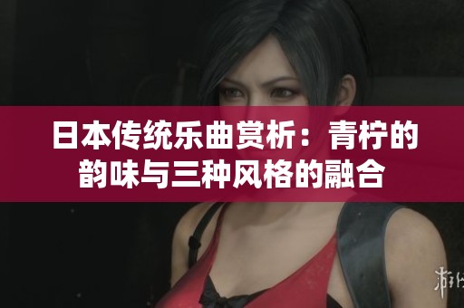 日本传统乐曲赏析：青柠的韵味与三种风格的融合