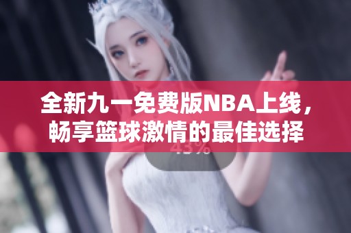 全新九一免费版NBA上线，畅享篮球激情的最佳选择