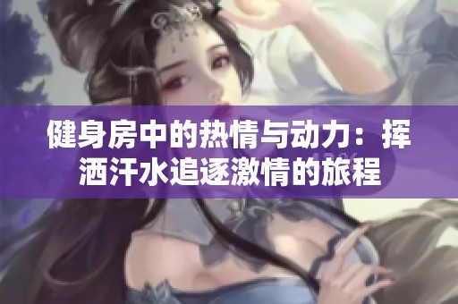 健身房中的热情与动力：挥洒汗水追逐激情的旅程