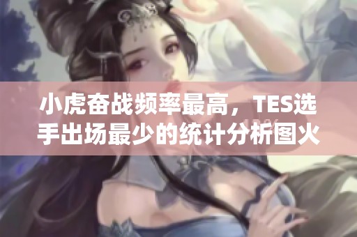 小虎奋战频率最高，TES选手出场最少的统计分析图火爆网络