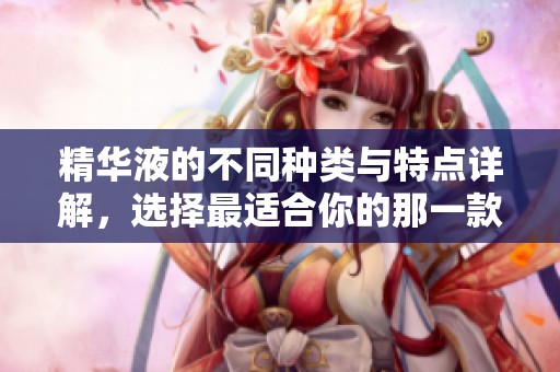 精华液的不同种类与特点详解，选择最适合你的那一款