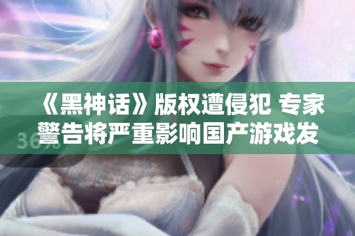 《黑神话》版权遭侵犯 专家警告将严重影响国产游戏发展
