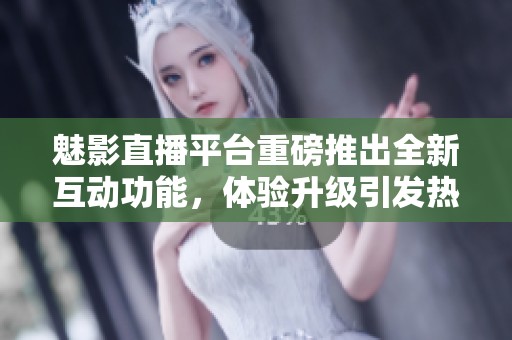 魅影直播平台重磅推出全新互动功能，体验升级引发热议
