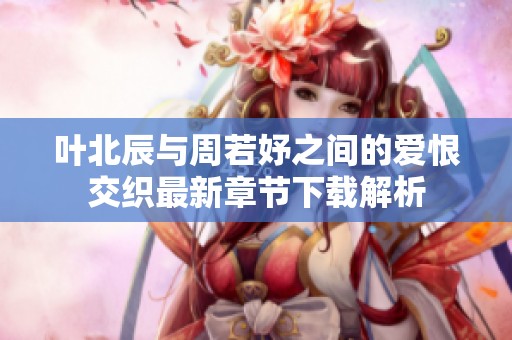 叶北辰与周若妤之间的爱恨交织最新章节下载解析