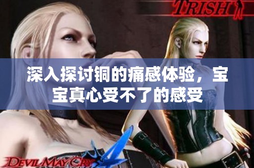 深入探讨铜的痛感体验，宝宝真心受不了的感受