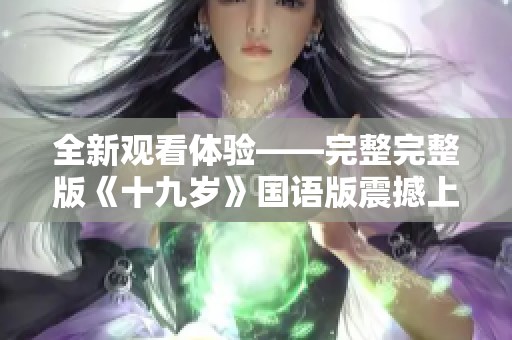 全新观看体验——完整完整版《十九岁》国语版震撼上线