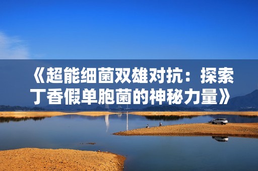 《超能细菌双雄对抗：探索丁香假单胞菌的神秘力量》