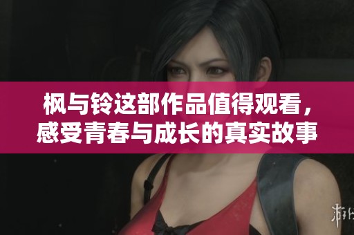 枫与铃这部作品值得观看，感受青春与成长的真实故事