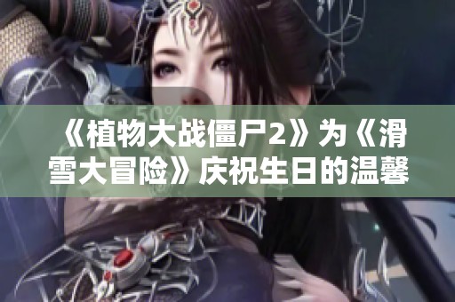 《植物大战僵尸2》为《滑雪大冒险》庆祝生日的温馨信件！