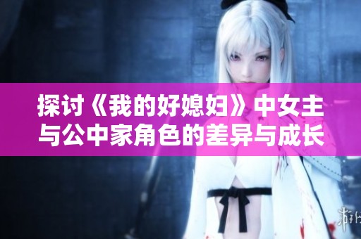探讨《我的好媳妇》中女主与公中家角色的差异与成长