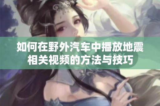 如何在野外汽车中播放地震相关视频的方法与技巧