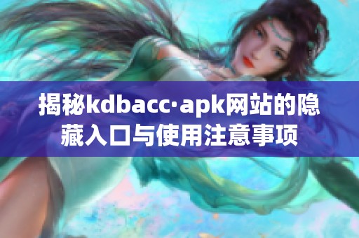 揭秘kdbacc·apk网站的隐藏入口与使用注意事项