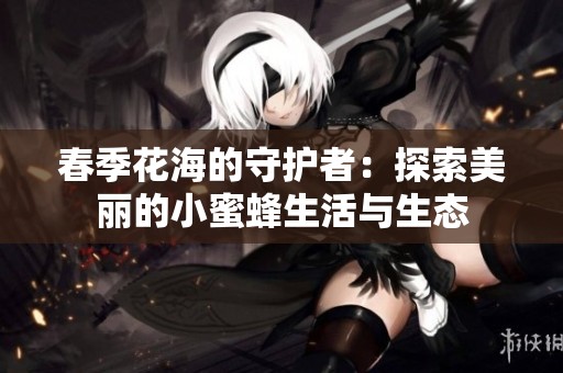 春季花海的守护者：探索美丽的小蜜蜂生活与生态
