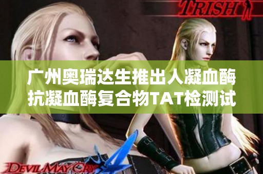 广州奥瑞达生推出人凝血酶抗凝血酶复合物TAT检测试剂盒全新上市