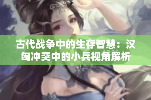 古代战争中的生存智慧：汉匈冲突中的小兵视角解析