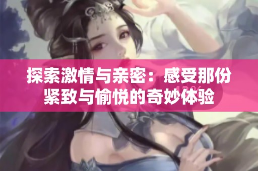 探索激情与亲密：感受那份紧致与愉悦的奇妙体验
