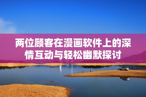 两位顾客在漫画软件上的深情互动与轻松幽默探讨